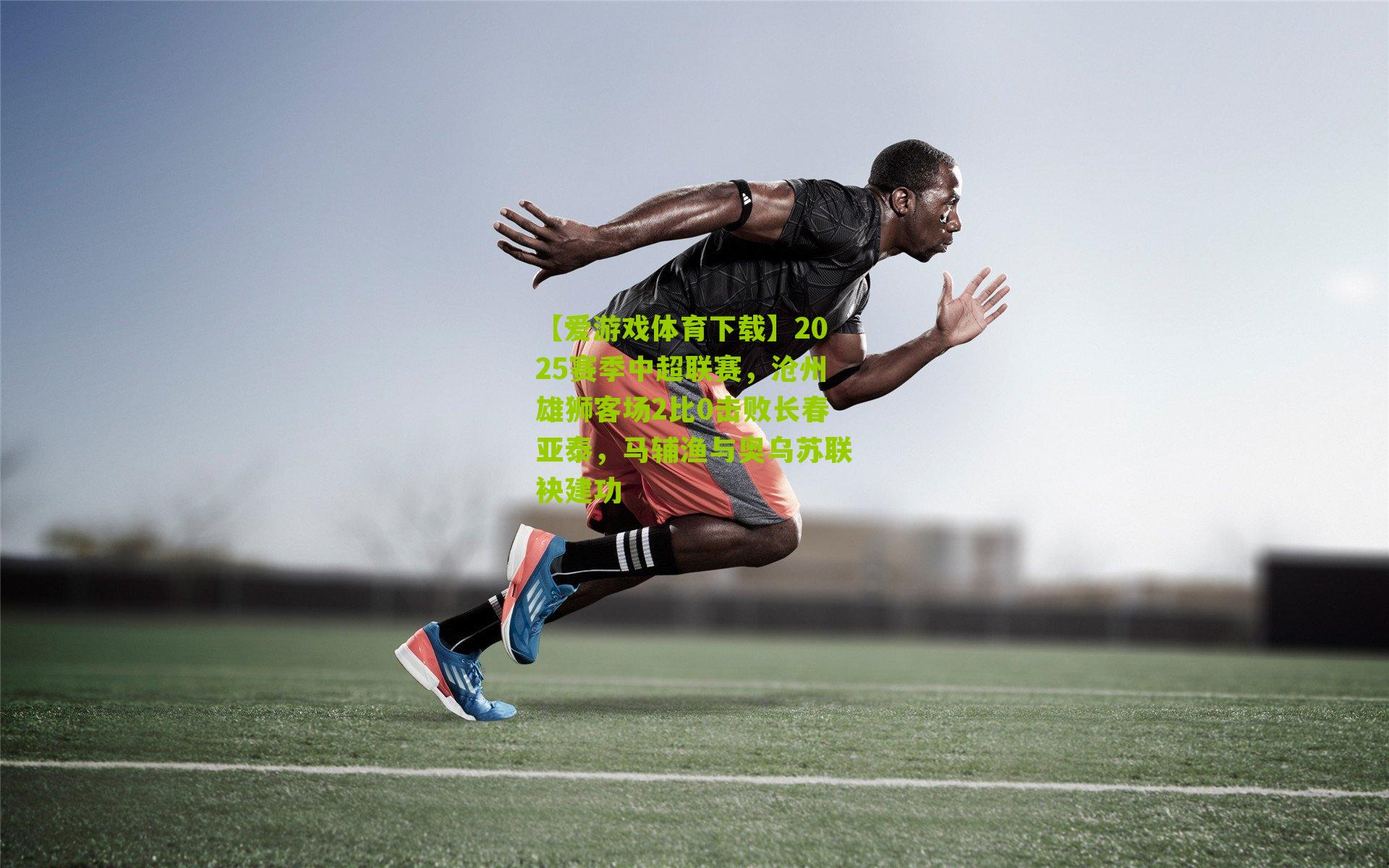 【爱游戏体育下载】2025赛季中超联赛，沧州雄狮客场2比0击败长春亚泰，马辅渔与奥乌苏联袂建功