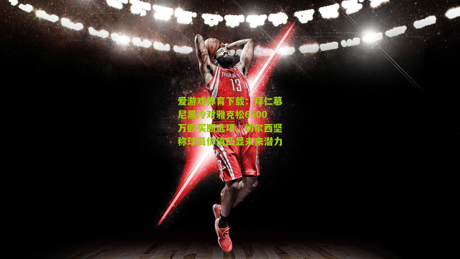 爱游戏体育下载：拜仁慕尼黑冷对雅克松6500万欧买断选项，切尔西坚称球员价值凸显未来潜力