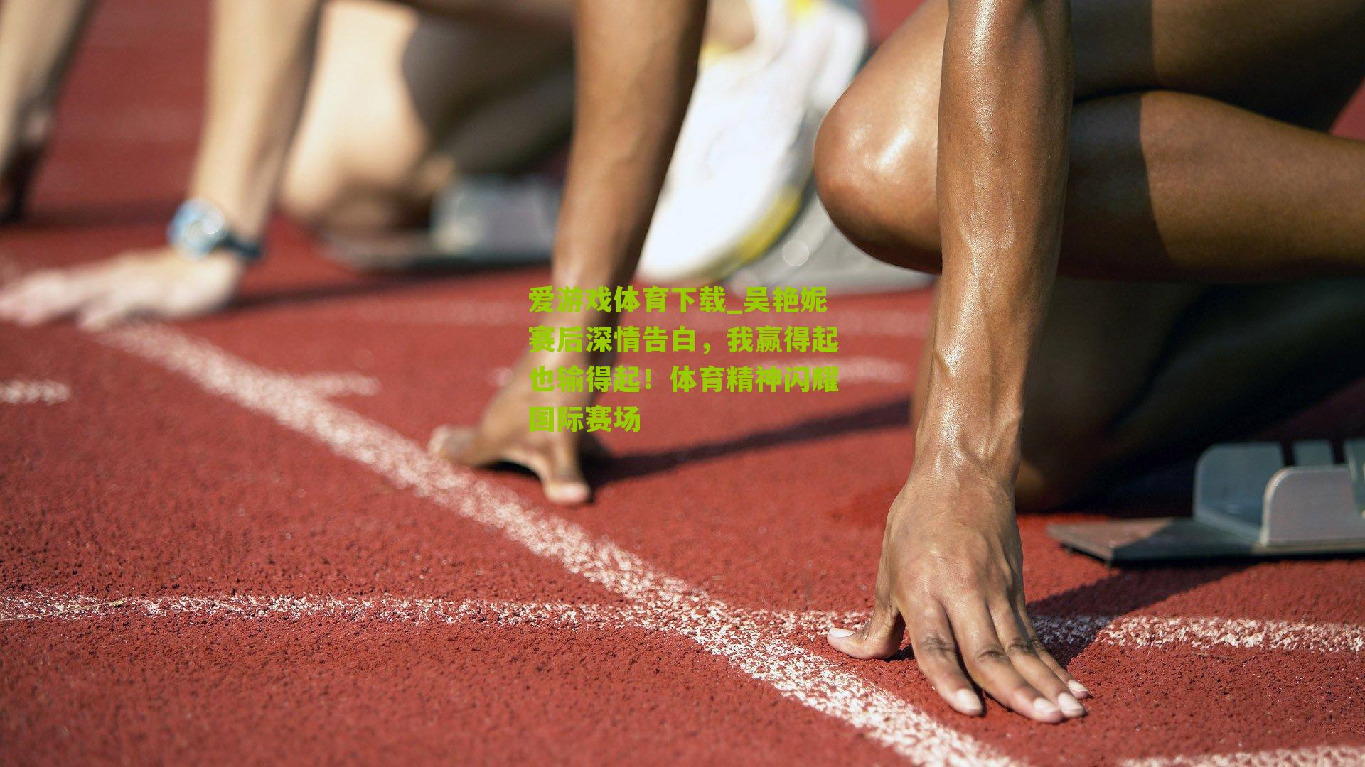 爱游戏体育下载_吴艳妮赛后深情告白，我赢得起也输得起！体育精神闪耀国际赛场