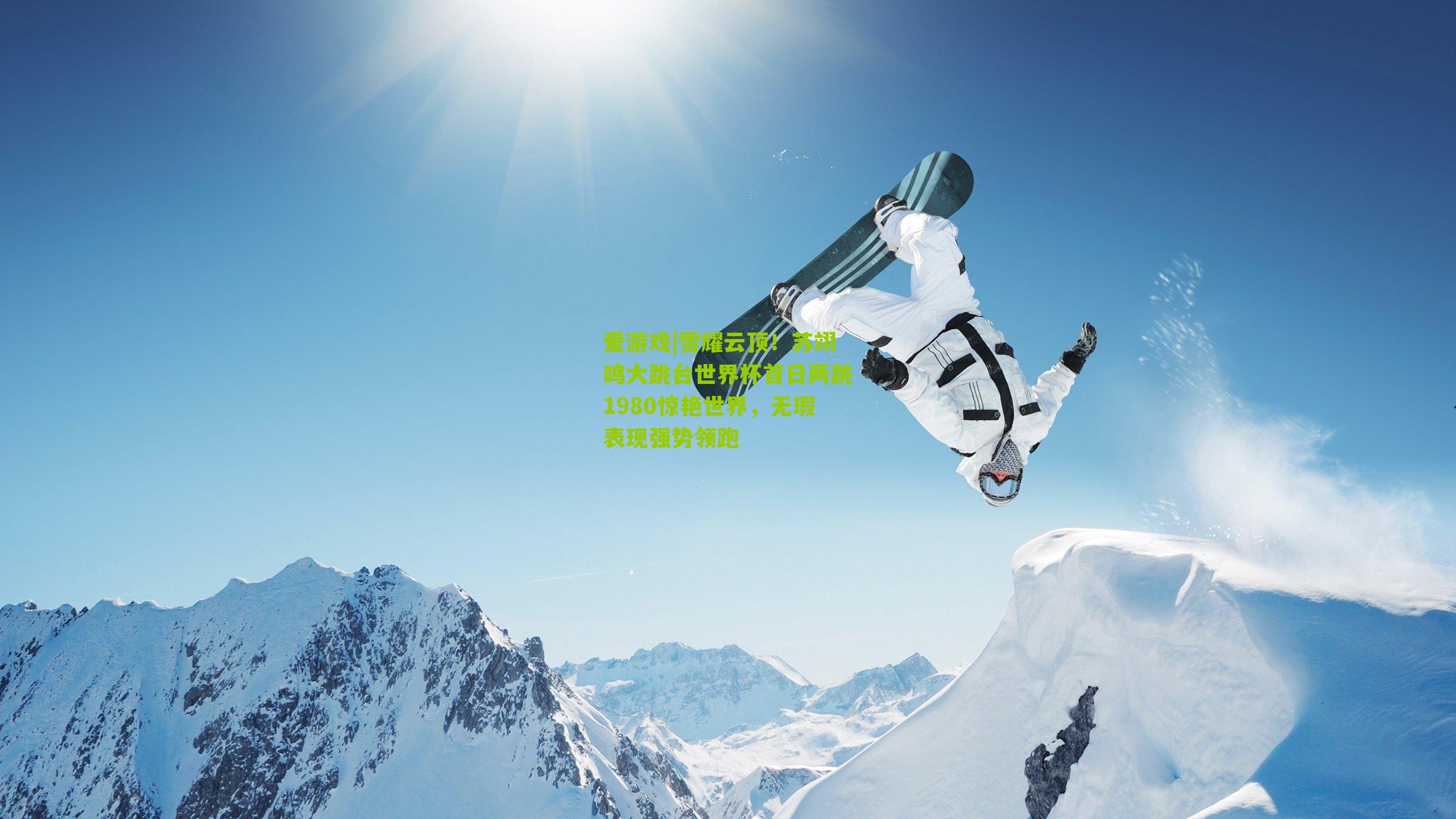 爱游戏|雪耀云顶！苏翊鸣大跳台世界杯首日两跳1980惊艳世界，无瑕表现强势领跑