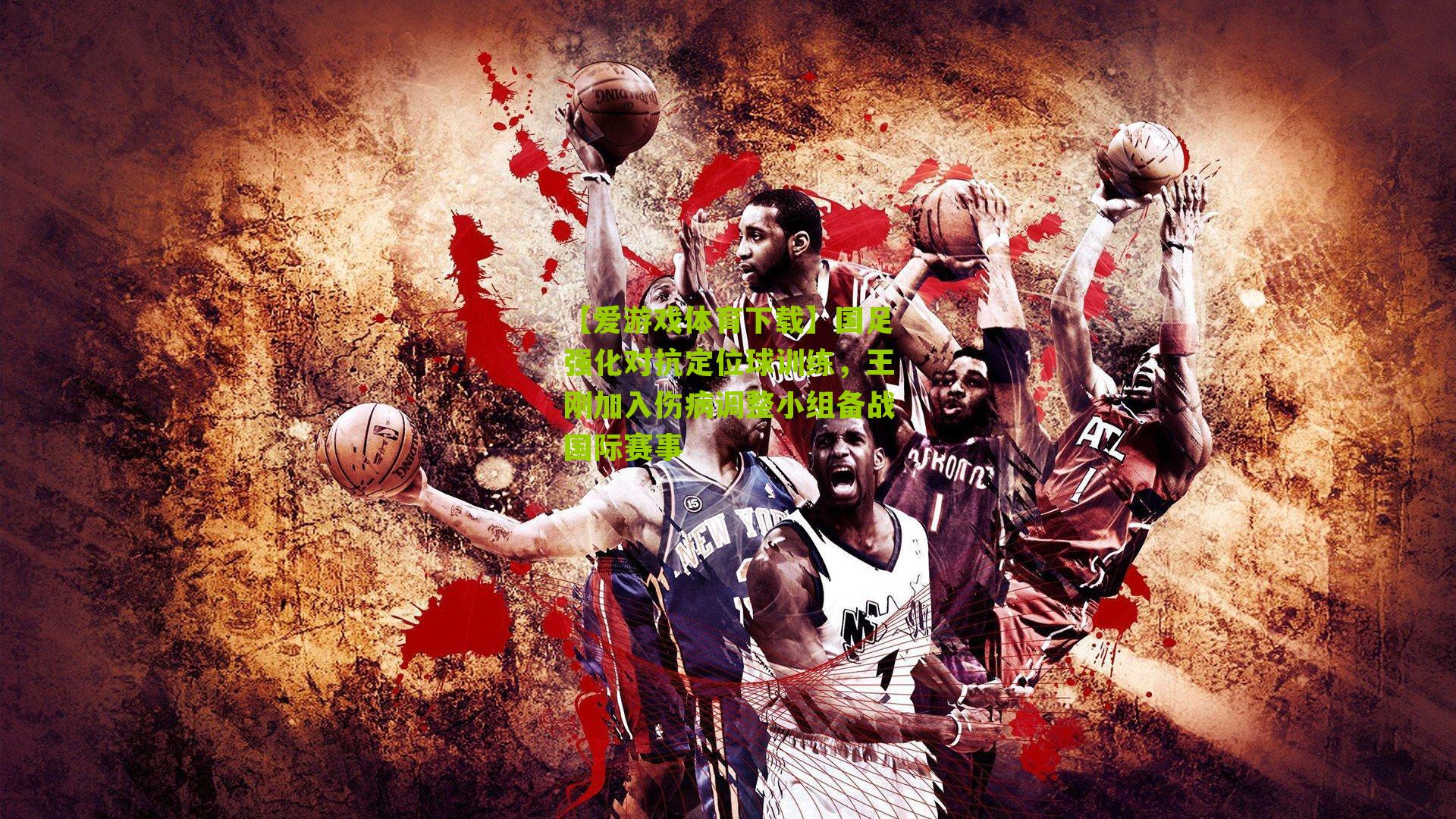 国足强化对抗定位球训练，王刚加入伤病调整小组备战国际赛事