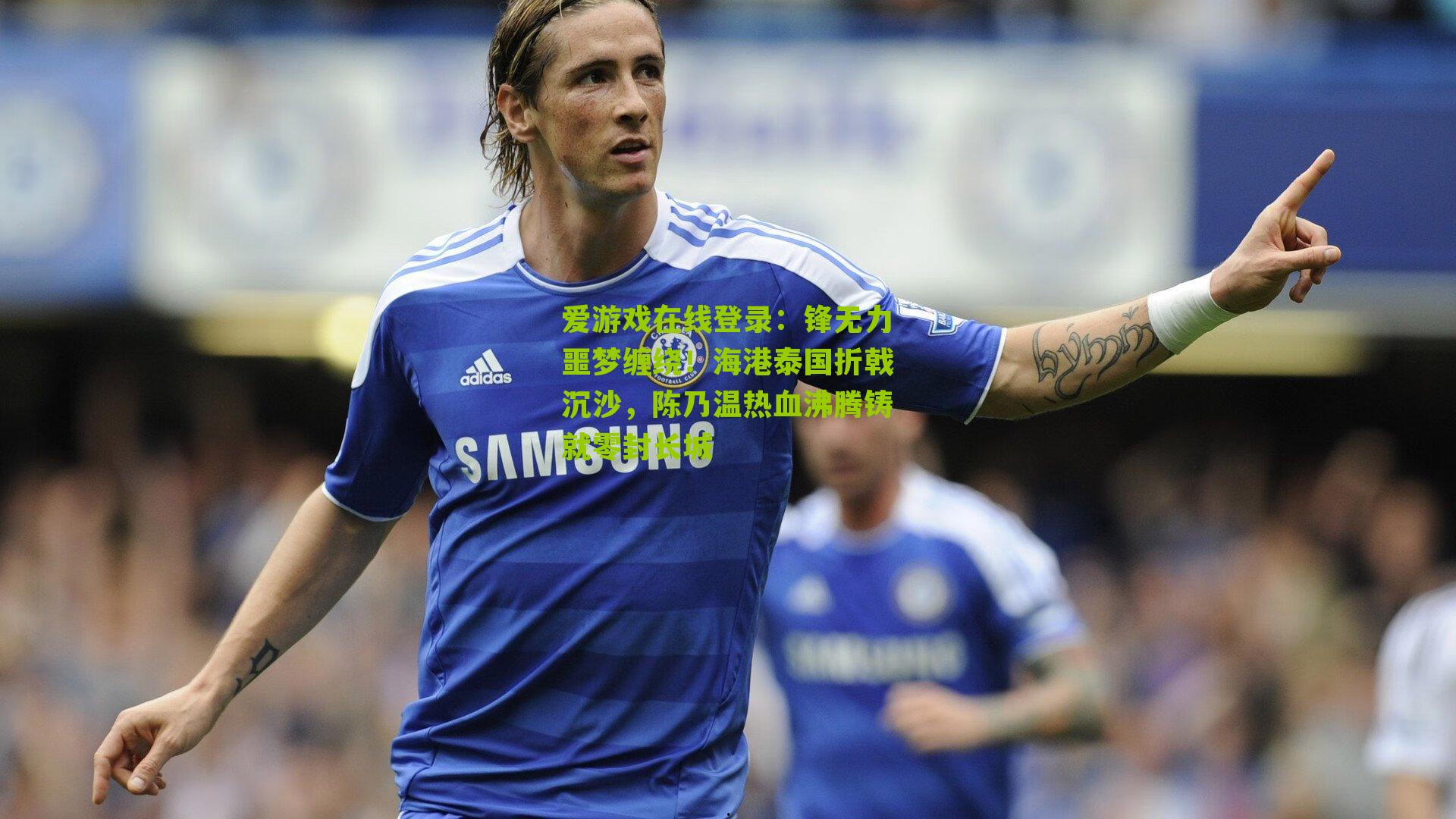 爱游戏在线登录：锋无力噩梦缠绕！海港泰国折戟沉沙，陈乃温热血沸腾铸就零封长城