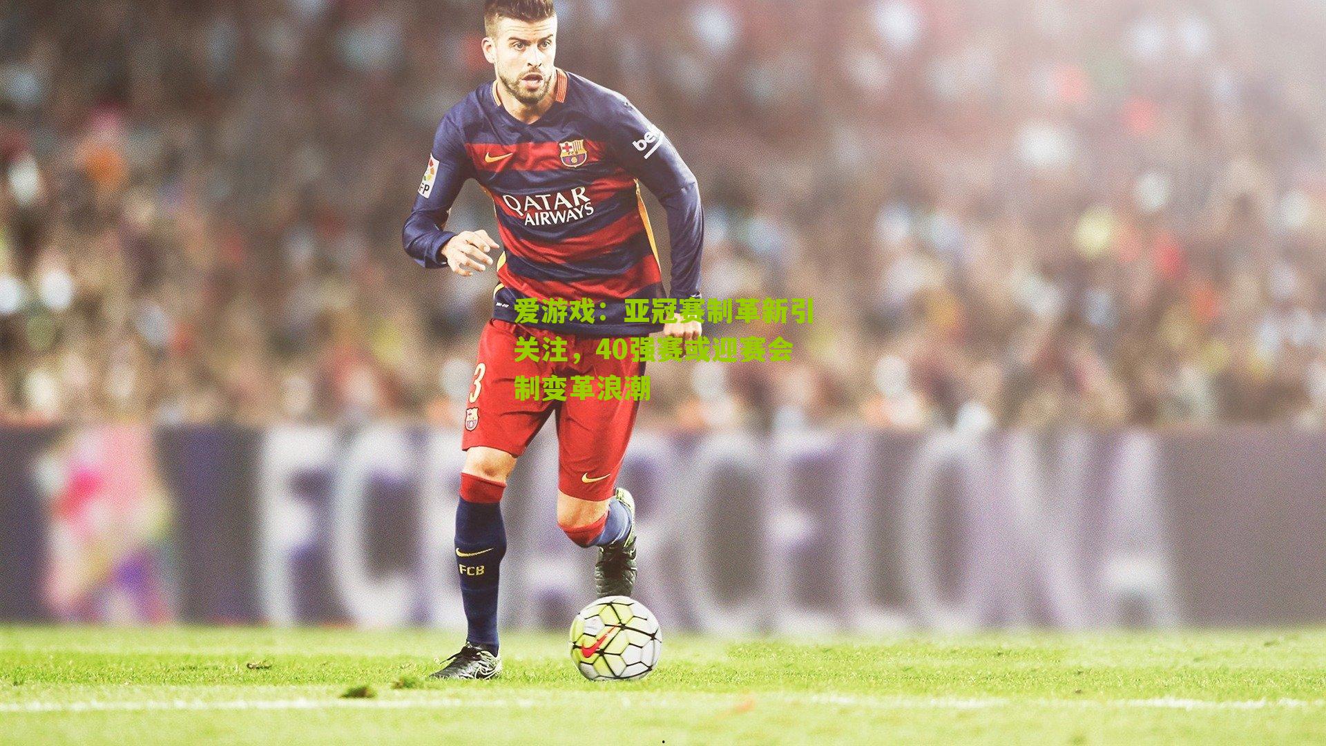 爱游戏：亚冠赛制革新引关注，40强赛或迎赛会制变革浪潮