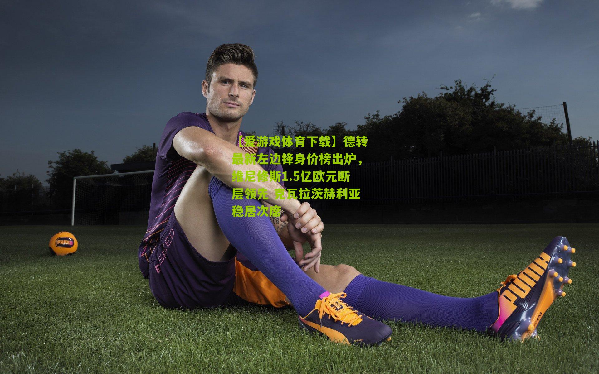 德转最新左边锋身价榜出炉，维尼修斯1.5亿欧元断层领先 克瓦拉茨赫利亚稳居次席